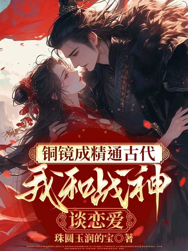 铜镜成精通古代，我和战神谈恋爱